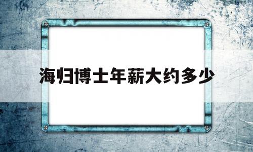 海归博士年薪大约多少(海归博士国内年薪300万) 留学生入户深圳