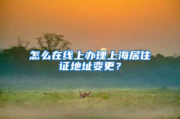 怎么在线上办理上海居住证地址变更？