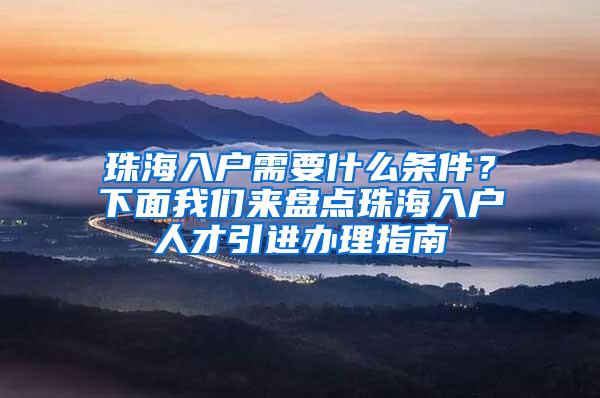 珠海入户需要什么条件？下面我们来盘点珠海入户人才引进办理指南