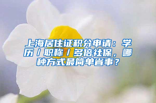 上海居住证积分申请：学历／职称／多倍社保，哪种方式最简单省事？