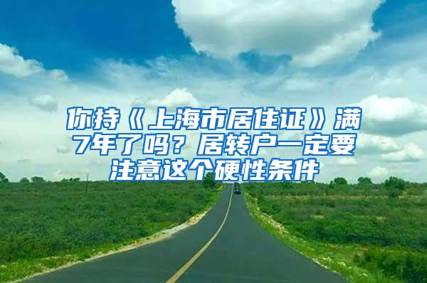 你持《上海市居住证》满7年了吗？居转户一定要注意这个硬性条件