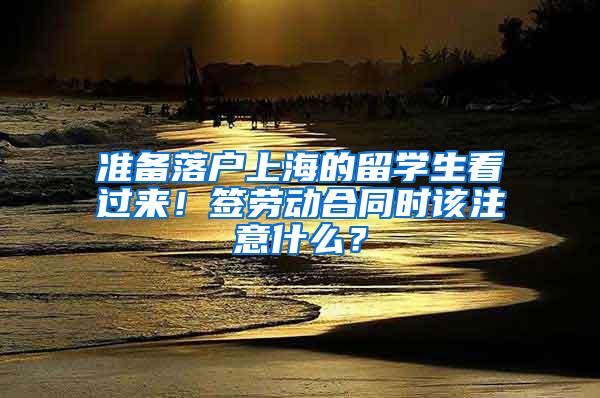 准备落户上海的留学生看过来！签劳动合同时该注意什么？