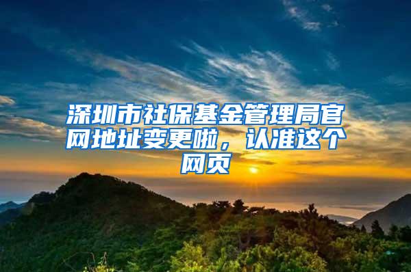 深圳市社保基金管理局官网地址变更啦，认准这个网页