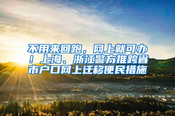 不用来回跑，网上就可办！上海、浙江警方推跨省市户口网上迁移便民措施