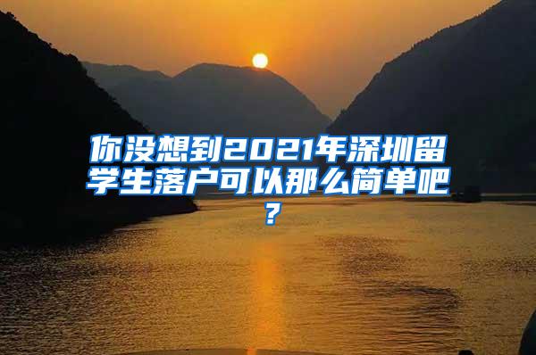 你没想到2021年深圳留学生落户可以那么简单吧？