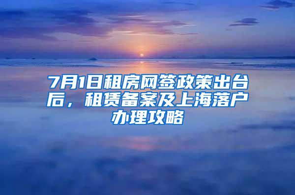 7月1日租房网签政策出台后，租赁备案及上海落户办理攻略