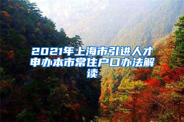 2021年上海市引进人才申办本市常住户口办法解读