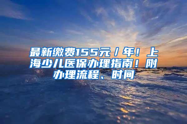 最新缴费155元／年！上海少儿医保办理指南！附办理流程、时间