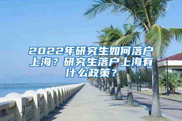 2022年研究生如何落户上海？研究生落户上海有什么政策？