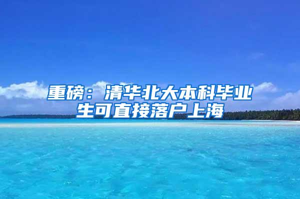 重磅：清华北大本科毕业生可直接落户上海