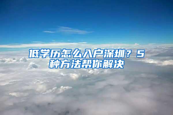 低学历怎么入户深圳？5种方法帮你解决