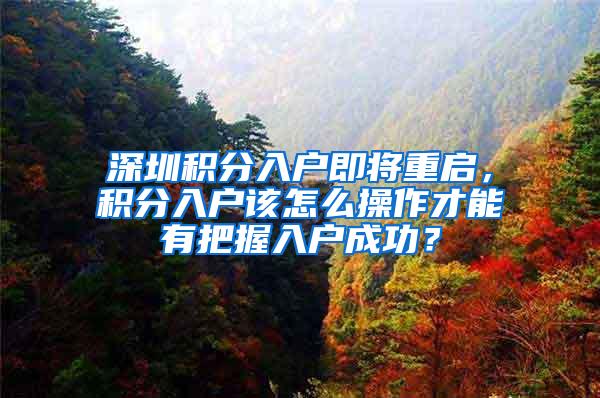 深圳积分入户即将重启，积分入户该怎么操作才能有把握入户成功？