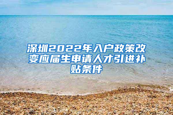 深圳2022年入户政策改变应届生申请人才引进补贴条件