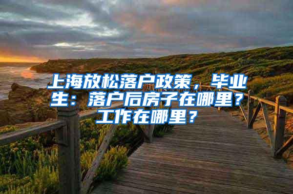 上海放松落户政策，毕业生：落户后房子在哪里？工作在哪里？