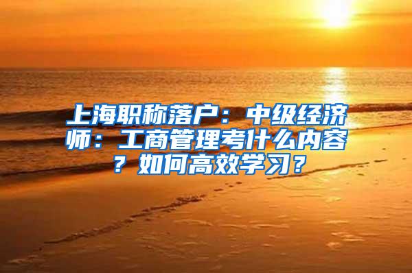 上海职称落户：中级经济师：工商管理考什么内容？如何高效学习？