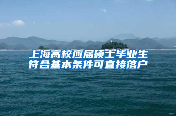 上海高校应届硕士毕业生符合基本条件可直接落户