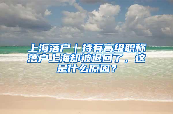 上海落户｜持有高级职称落户上海却被退回了，这是什么原因？