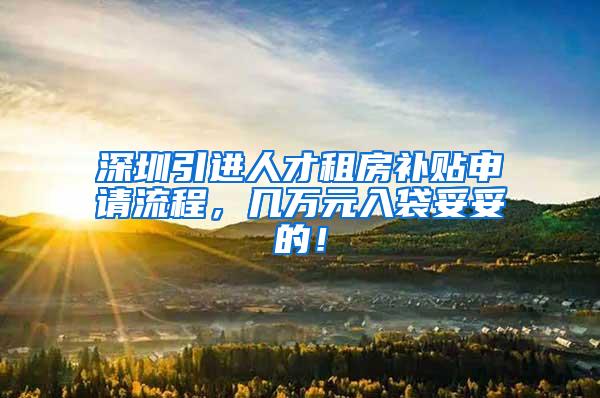 深圳引进人才租房补贴申请流程，几万元入袋妥妥的！