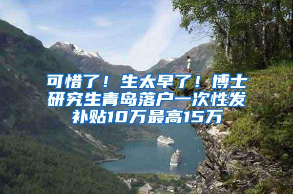 可惜了！生太早了！博士研究生青岛落户一次性发补贴10万最高15万