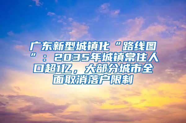 广东新型城镇化“路线图”：2035年城镇常住人口超1亿，大部分城市全面取消落户限制