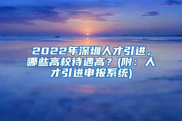 2022年深圳人才引进，哪些高校待遇高？(附：人才引进申报系统)