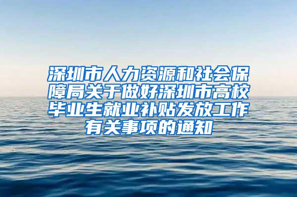 深圳市人力资源和社会保障局关于做好深圳市高校毕业生就业补贴发放工作有关事项的通知