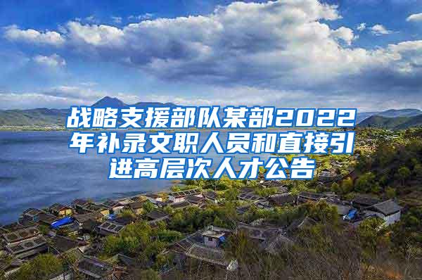 战略支援部队某部2022年补录文职人员和直接引进高层次人才公告