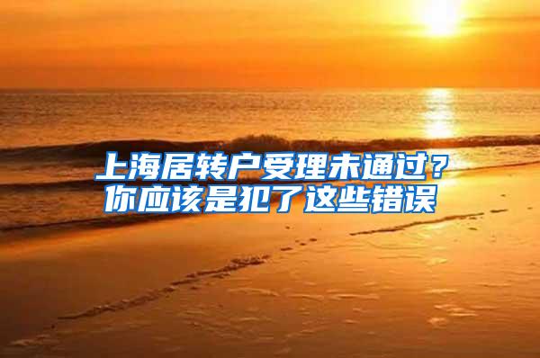 上海居转户受理未通过？你应该是犯了这些错误