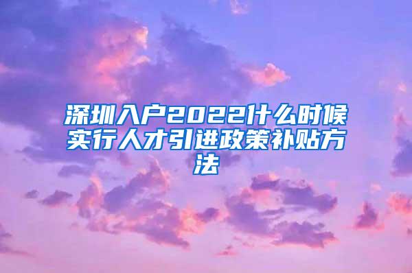 深圳入户2022什么时候实行人才引进政策补贴方法