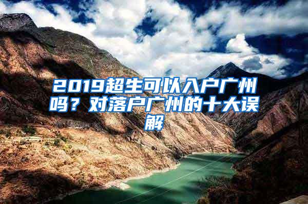 2019超生可以入户广州吗？对落户广州的十大误解