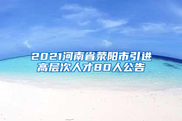 2021河南省荥阳市引进高层次人才80人公告