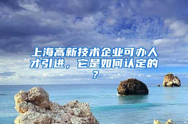 上海高新技术企业可办人才引进，它是如何认定的？