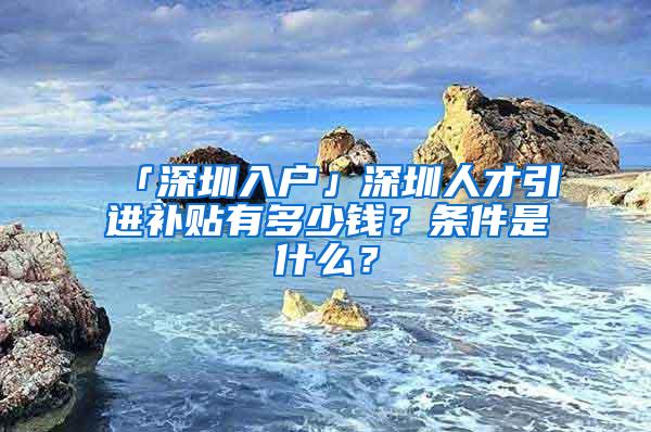 「深圳入户」深圳人才引进补贴有多少钱？条件是什么？