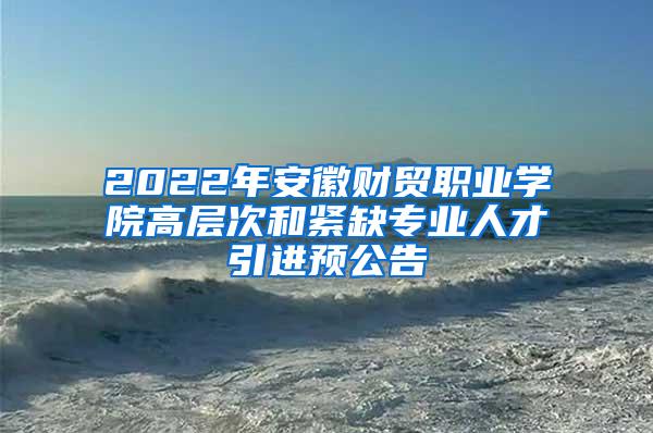 2022年安徽财贸职业学院高层次和紧缺专业人才引进预公告