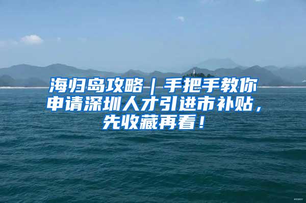 海归岛攻略｜手把手教你申请深圳人才引进市补贴，先收藏再看！