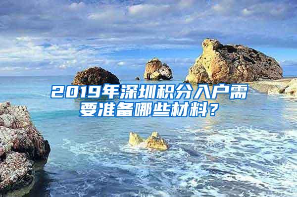 2019年深圳积分入户需要准备哪些材料？