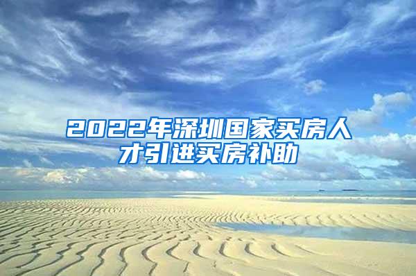 2022年深圳国家买房人才引进买房补助