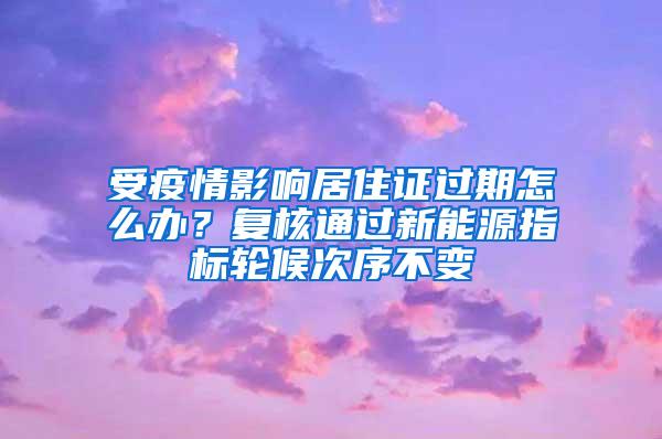 受疫情影响居住证过期怎么办？复核通过新能源指标轮候次序不变