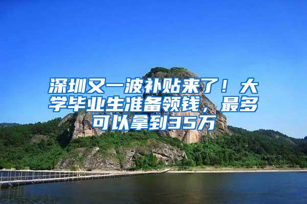 深圳又一波补贴来了！大学毕业生准备领钱，最多可以拿到35万