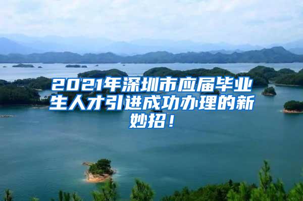 2021年深圳市应届毕业生人才引进成功办理的新妙招！