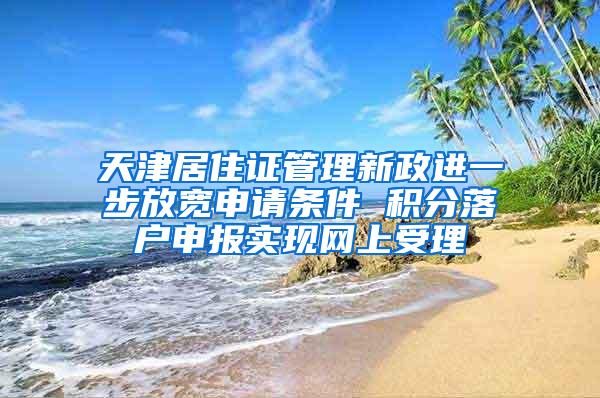 天津居住证管理新政进一步放宽申请条件 积分落户申报实现网上受理