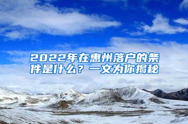 2022年在惠州落户的条件是什么？一文为你揭秘