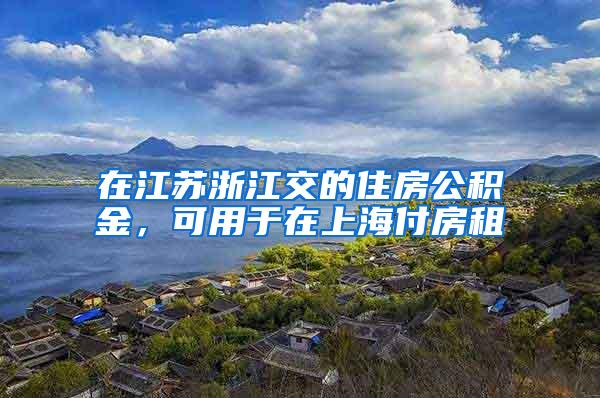 在江苏浙江交的住房公积金，可用于在上海付房租