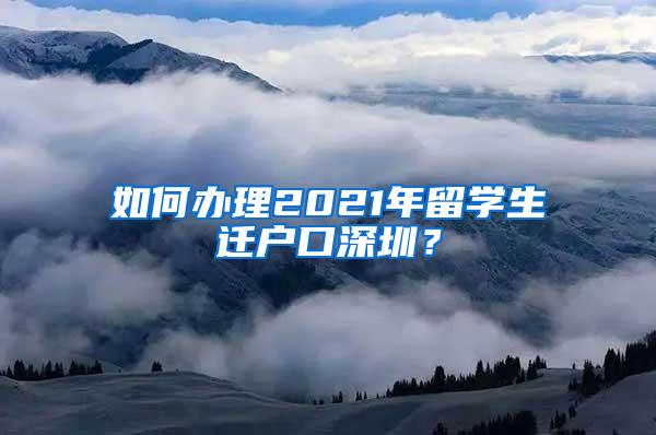 如何办理2021年留学生迁户口深圳？