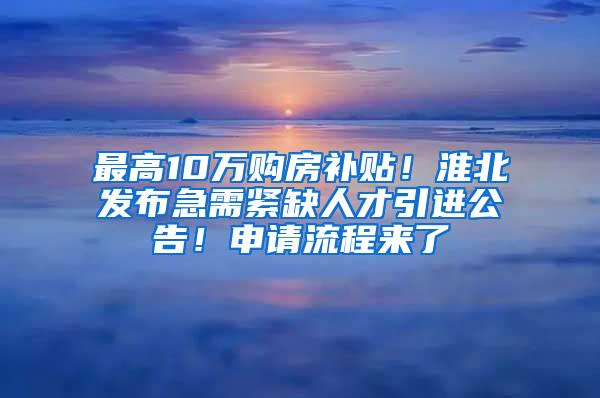 最高10万购房补贴！淮北发布急需紧缺人才引进公告！申请流程来了