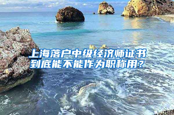 上海落户中级经济师证书到底能不能作为职称用？