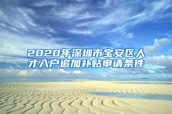 2020年深圳市宝安区人才入户追加补贴申请条件