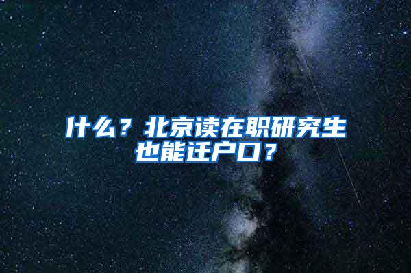 什么？北京读在职研究生也能迁户口？