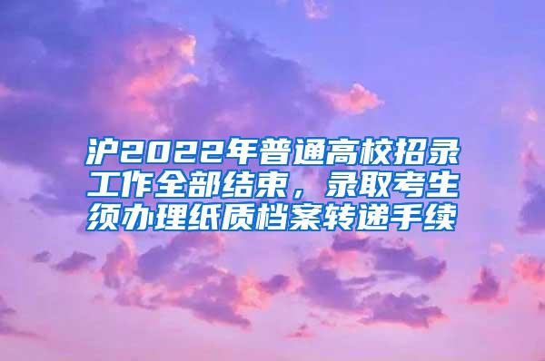 沪2022年普通高校招录工作全部结束，录取考生须办理纸质档案转递手续