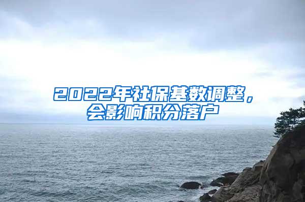 2022年社保基数调整，会影响积分落户